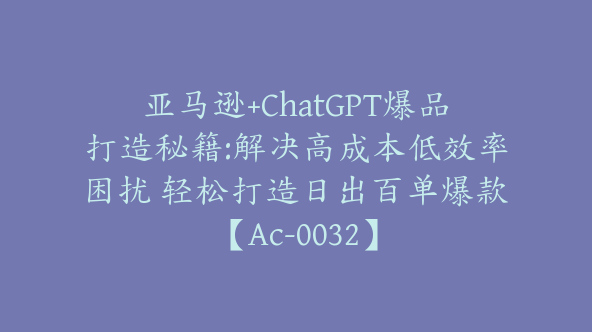 亚马逊+ChatGPT爆品打造秘籍:解决高成本低效率困扰 轻松打造日出百单爆款【Ac-0032】