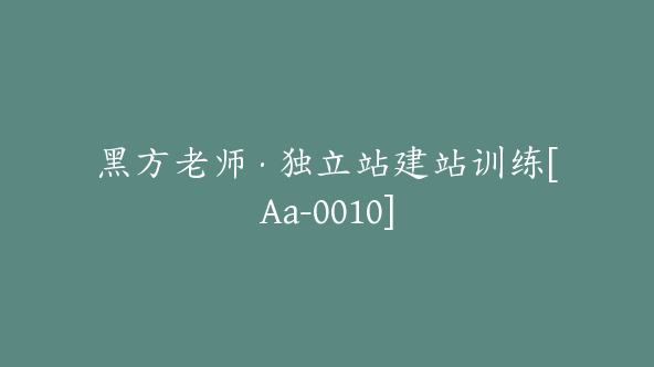 黑方老师·独立站建站训练[Aa-0010]