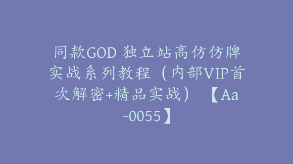 同款GOD 独立站高仿仿牌实战系列教程（内部VIP首次解密+精品实战） 【Aa-0055】