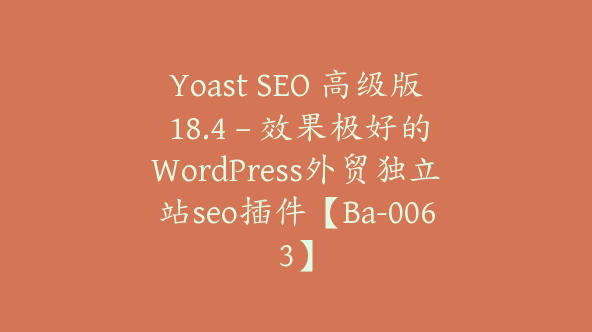 Yoast SEO 高级版 18.4 – 效果极好的WordPress外贸独立站seo插件【Ba-0063】