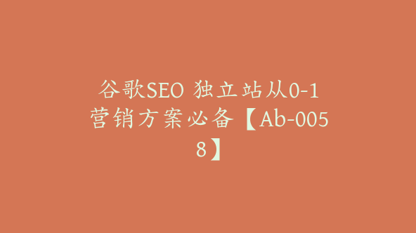 谷歌SEO 独立站从0-1营销方案必备【Ab-0058】