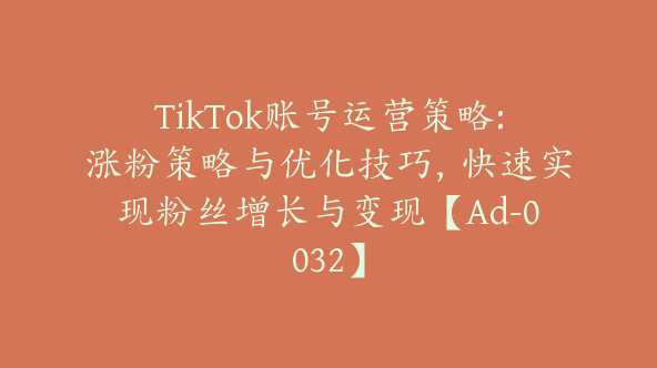 TikTok账号运营策略:涨粉策略与优化技巧，快速实现粉丝增长与变现【Ad-0032】