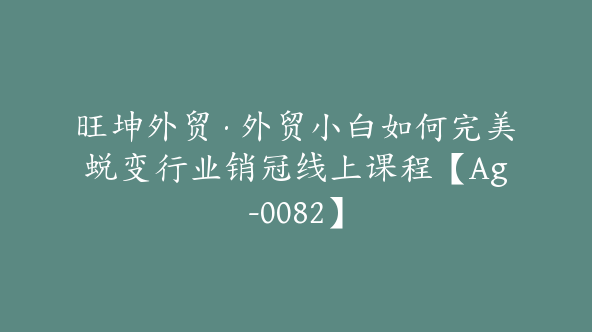 旺坤外贸·外贸小白如何完美蜕变行业销冠线上课程【Ag-0082】