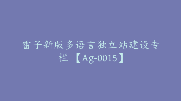 雷子新版多语言独立站建设专栏 【Ag-0015】