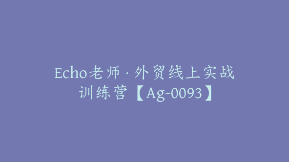 Echo老师·外贸线上实战训练营【Ag-0093】