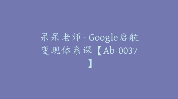 呆呆老师·Google启航变现体系课【Ab-0037】