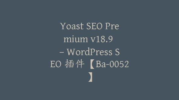 Yoast SEO Premium v​​18.9 – WordPress SEO 插件【Ba-0052】