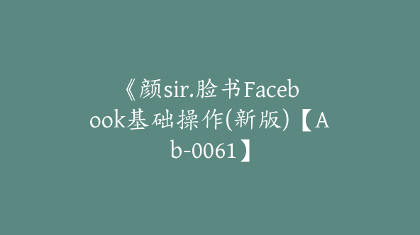 《颜sir.脸书Facebook基础操作(新版)【Ab-0061】