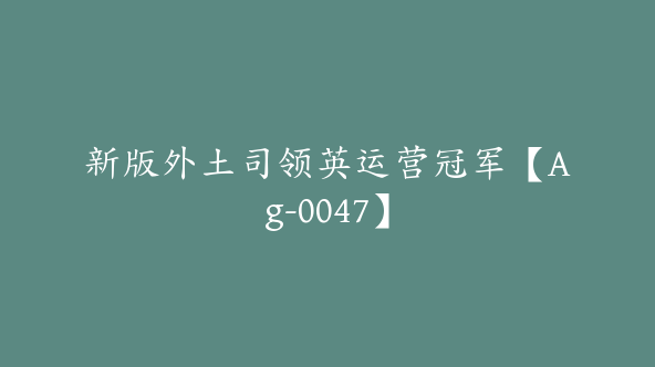 新版外土司领英运营冠军【Ag-0047】