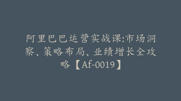 阿里巴巴运营实战课:市场洞察、策略布局、业绩增长全攻略【Af-0019】