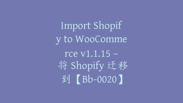 Import Shopify to WooCommerce v1.1.15 – 将 Shopify 迁移到【Bb-0020】