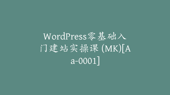 WordPress零基础入门建站实操课 (MK)[Aa-0001]