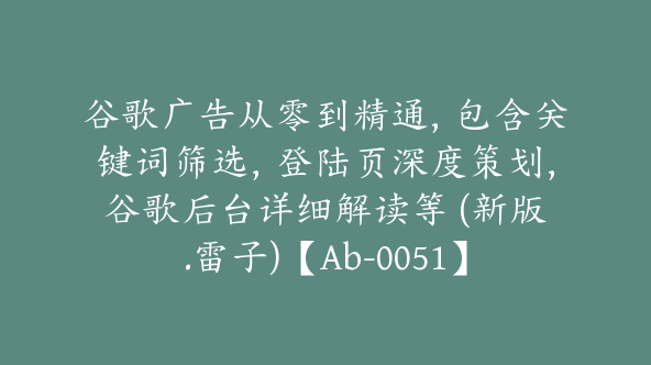 谷歌广告从零到精通，包含关键词筛选，登陆页深度策划，谷歌后台详细解读等 (新版.雷子)【Ab-0051】