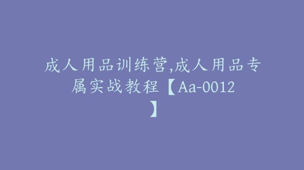 成人用品训练营,成人用品专属实战教程【Aa-0012】