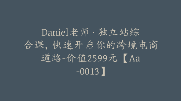 Daniel老师·独立站综合课，快速开启你的跨境电商道路-价值2599元【Aa-0013】