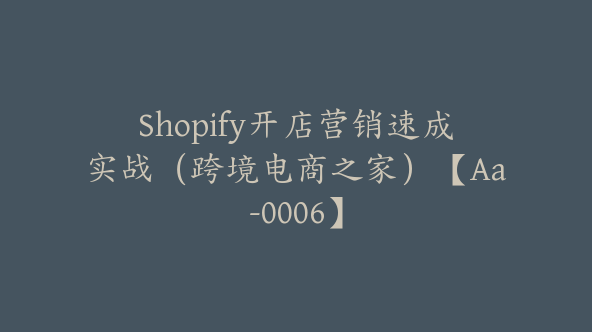 Shopify开店营销速成实战（跨境电商之家）【Aa-0006】