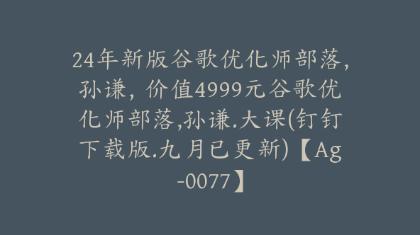 24年新版谷歌优化师部落,孙谦，价值4999元谷歌优化师部落,孙谦.大课(钉钉下载版.十二月已更新)【Ag-0077】