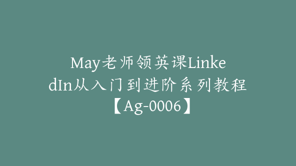 May老师领英课LinkedIn从入门到进阶系列教程【Ag-0006】