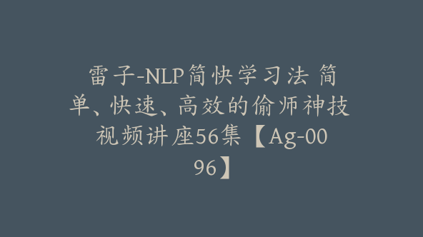 雷子-NLP简快学习法 简单、快速、高效的偷师神技 视频讲座56集【Ag-0096】