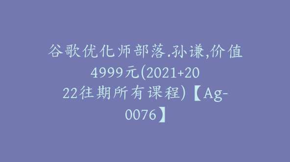 谷歌优化师部落.孙谦,价值4999元(2021+2022往期所有课程)【Ag-0076】