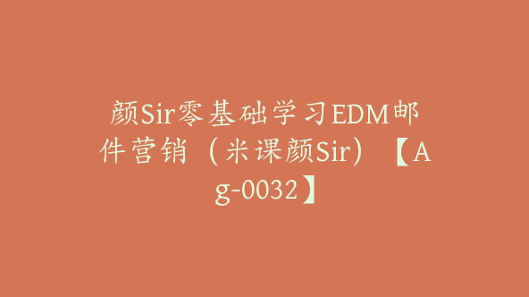 颜Sir零基础学习EDM邮件营销（米课颜Sir）【Ag-0032】