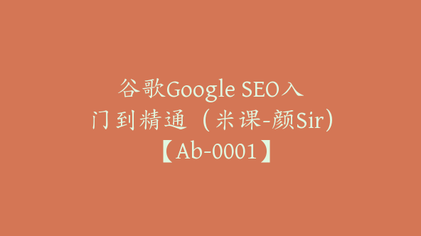 谷歌Google SEO入门到精通（米课-颜Sir）【Ab-0001】