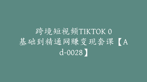 跨境短视频TIKTOK 0基础到精通网赚变现套课【Ad-0028】