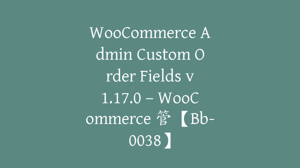 WooCommerce Admin Custom Order Fields v1.17.0 – WooCommerce 管【Bb-0038】