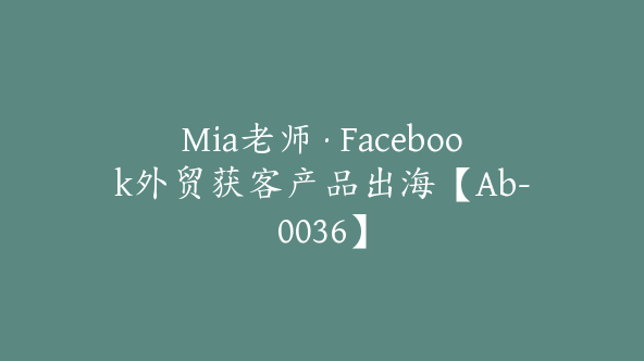 Mia老师·Facebook外贸获客产品出海【Ab-0036】