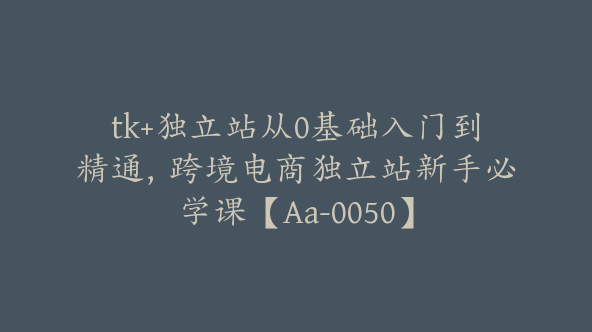 tk+独立站从0基础入门到精通，跨境电商独立站新手必学课【Aa-0050】