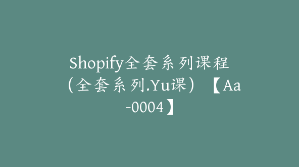 Shopify全套系列课程（全套系列.Yu课）【Aa-0004】