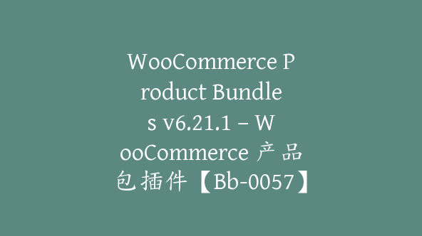 WooCommerce Product Bundles v6.21.1 – WooCommerce 产品包插件【Bb-0057】