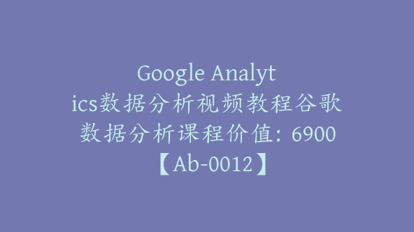 Google Analytics数据分析视频教程谷歌数据分析课程价值：6900【Ab-0012】