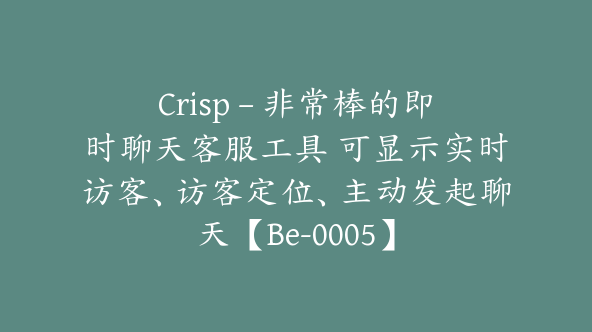 Crisp – 非常棒的即时聊天客服工具 可显示实时访客、访客定位、主动发起聊天【Be-0005】