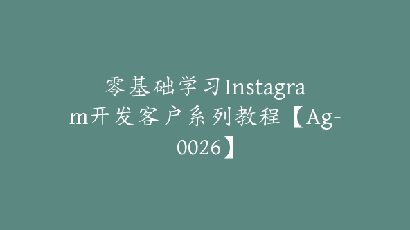 零基础学习Instagram开发客户系列教程【Ag-0026】