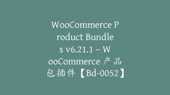 WooCommerce Product Bundles v6.21.1 – WooCommerce 产品包插件【Bd-0052】