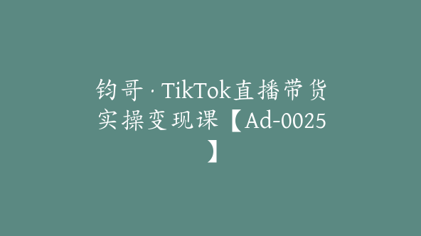 钧哥·TikTok直播带货实操变现课【Ad-0025】