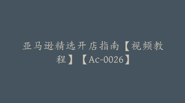 亚马逊精选开店指南【视频教程】【Ac-0026】