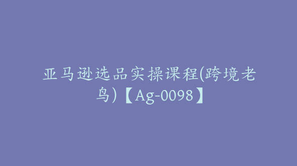 亚马逊选品实操课程(跨境老鸟)【Ag-0098】