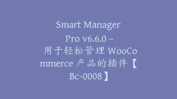 Smart Manager Pro v6.6.0 – 用于轻松管理 WooCommerce 产品的插件【Bc-0008】