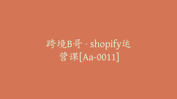 跨境B哥·shopify运营课[Aa-0011]