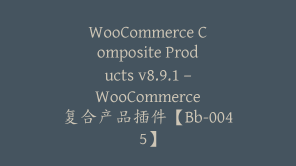 WooCommerce Composite Products v8.9.1 – WooCommerce 复合产品插件【Bb-0045】