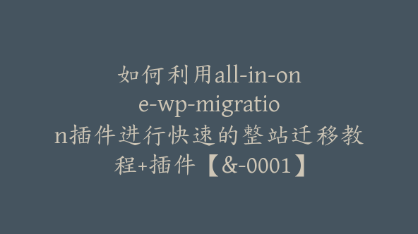 如何利用all-in-one-wp-migration插件进行快速的整站迁移教程+插件【&-0001】