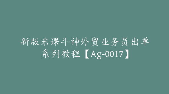 新版米课斗神外贸业务员出单系列教程【Ag-0017】