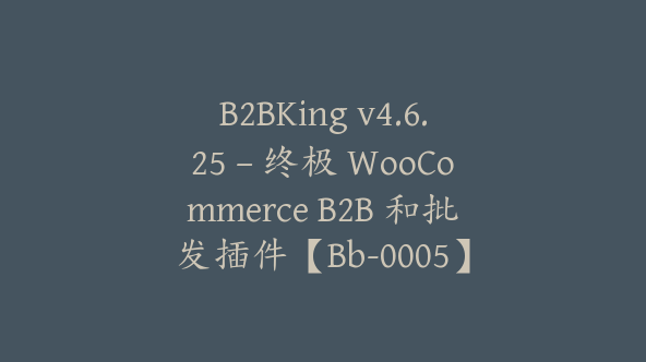 B2BKing v4.6.25 – 终极 WooCommerce B2B 和批发插件【Bb-0005】