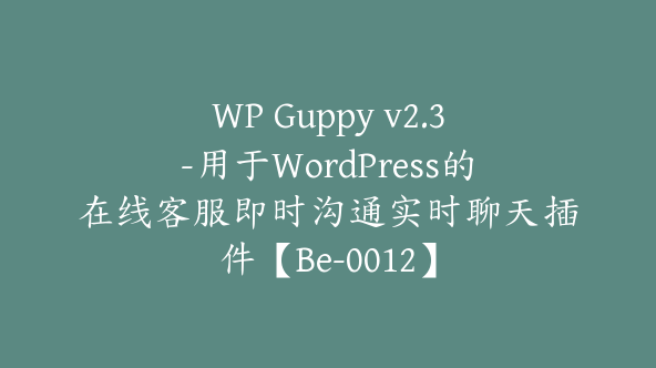 WP Guppy v2.3-用于WordPress的在线客服即时沟通实时聊天插件【Be-0012】