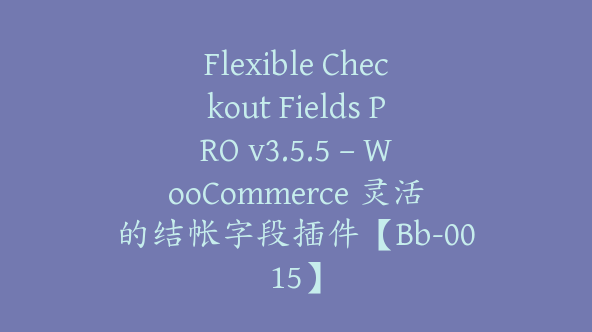 Flexible Checkout Fields PRO v3.5.5 – WooCommerce 灵活的结帐字段插件【Bb-0015】