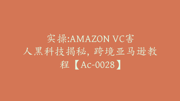 实操:AMAZON VC害人黑科技揭秘，跨境亚马逊教程【Ac-0028】