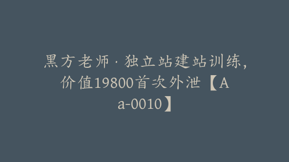 黑方老师·独立站建站训练，价值19800首次外泄【Aa-0010】