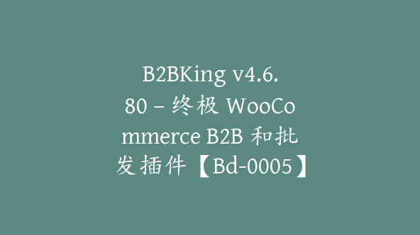 B2BKing v4.6.80 – 终极 WooCommerce B2B 和批发插件【Bd-0005】